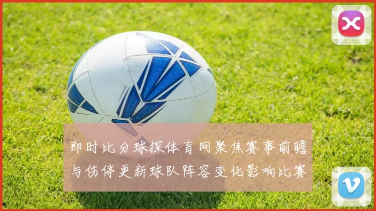 即时比分球探体育网聚焦赛事前瞻与伤停更新球队阵容变化影响比赛走势