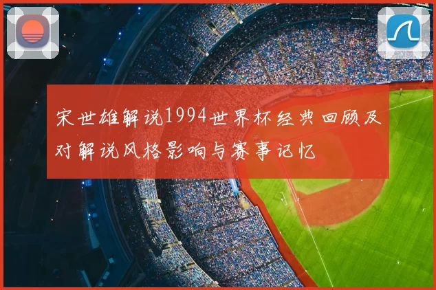 宋世雄解说1994世界杯经典回顾及对解说风格影响与赛事记忆