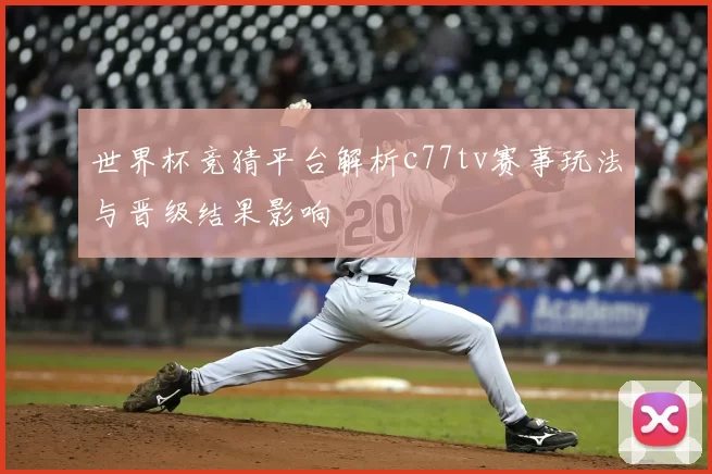 世界杯竞猜平台解析c77tv赛事玩法与晋级结果影响