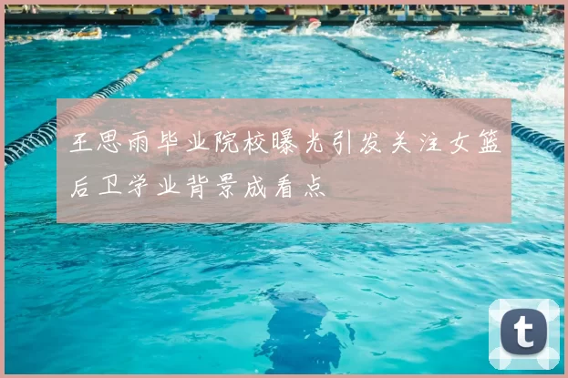 王思雨毕业院校曝光引发关注女篮后卫学业背景成看点