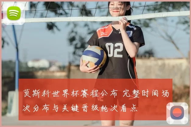 莫斯科世界杯赛程公布 完整时间场次分布与关键晋级轮次看点