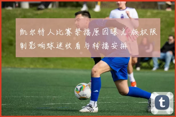 凯尔特人比赛禁播原因曝光 版权限制影响球迷收看与转播安排