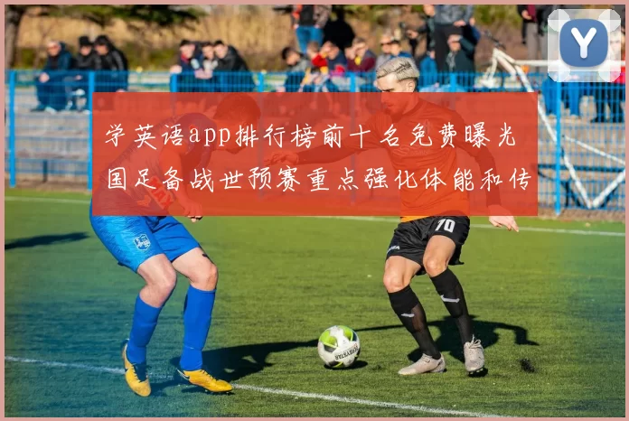 学英语app排行榜前十名免费曝光 国足备战世预赛重点强化体能和传接配合