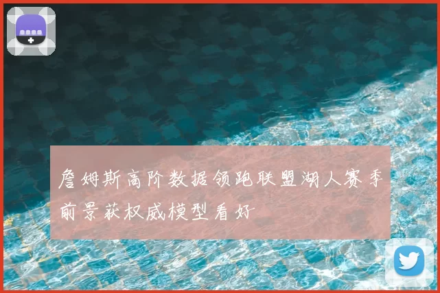詹姆斯高阶数据领跑联盟湖人赛季前景获权威模型看好