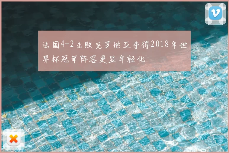 法国4-2击败克罗地亚夺得2018年世界杯冠军阵容更显年轻化