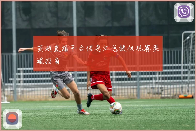 英超直播平台信息汇总提供观赛渠道指南