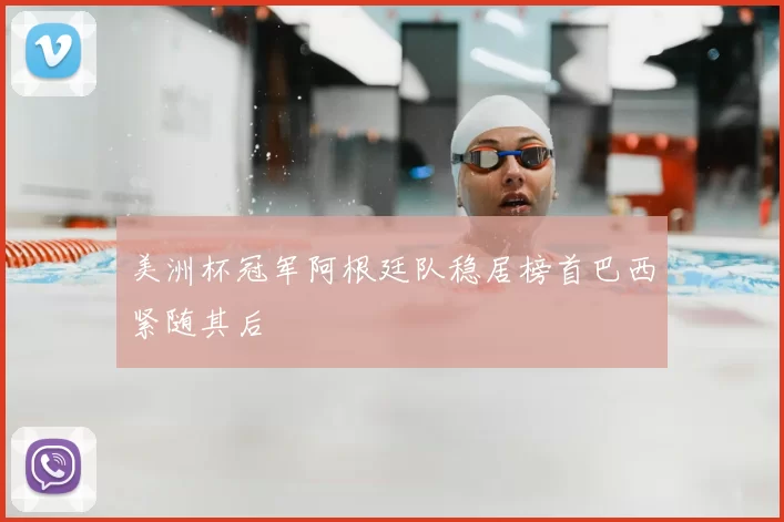 美洲杯冠军阿根廷队稳居榜首巴西紧随其后