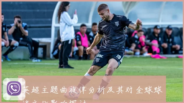 英超主题曲旋律分析及其对全球球迷文化影响探讨