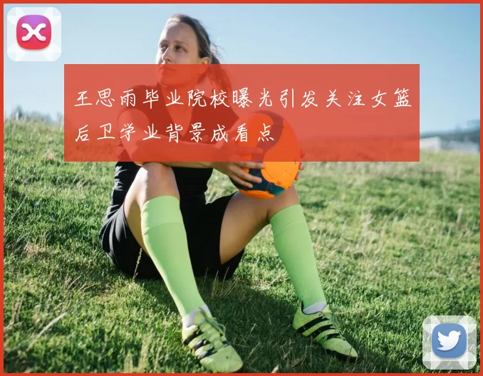 王思雨毕业院校曝光引发关注女篮后卫学业背景成看点