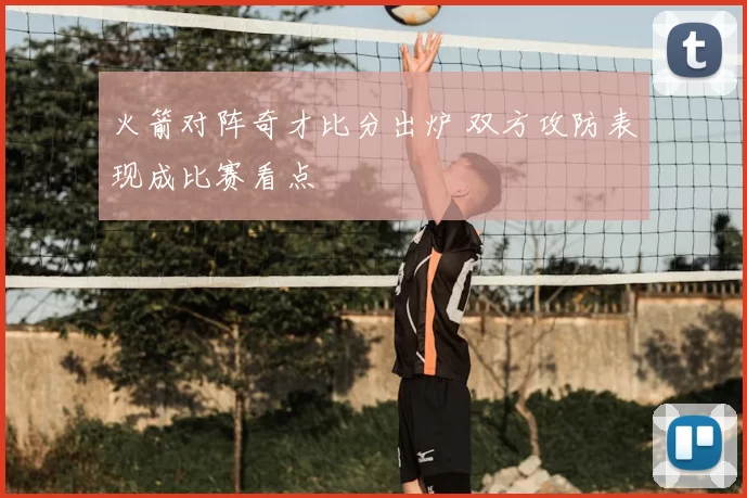 火箭对阵奇才比分出炉 双方攻防表现成比赛看点