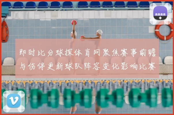 即时比分球探体育网聚焦赛事前瞻与伤停更新球队阵容变化影响比赛走势