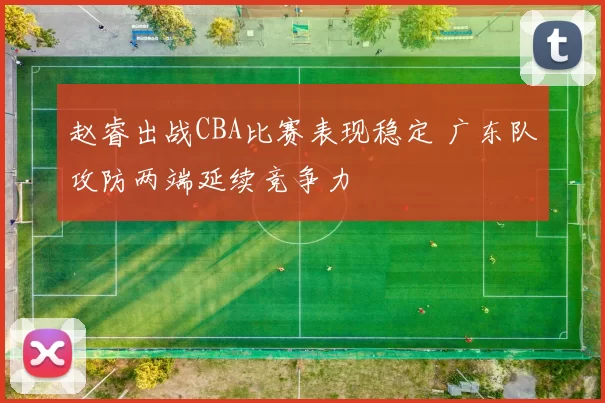 赵睿出战CBA比赛表现稳定 广东队攻防两端延续竞争力