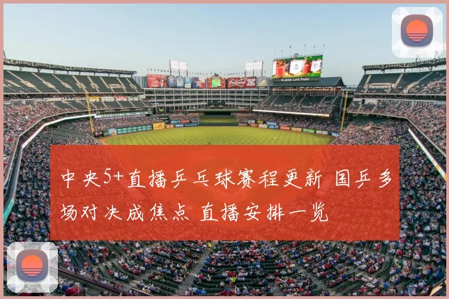 中央5+直播乒乓球赛程更新 国乒多场对决成焦点 直播安排一览