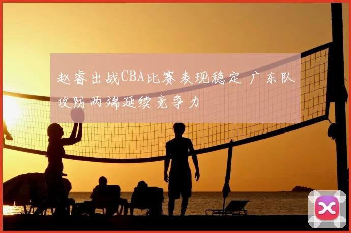 赵睿出战CBA比赛表现稳定 广东队攻防两端延续竞争力