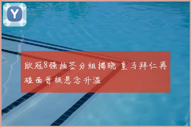 欧冠8强抽签分组揭晓 皇马拜仁再碰面晋级悬念升温