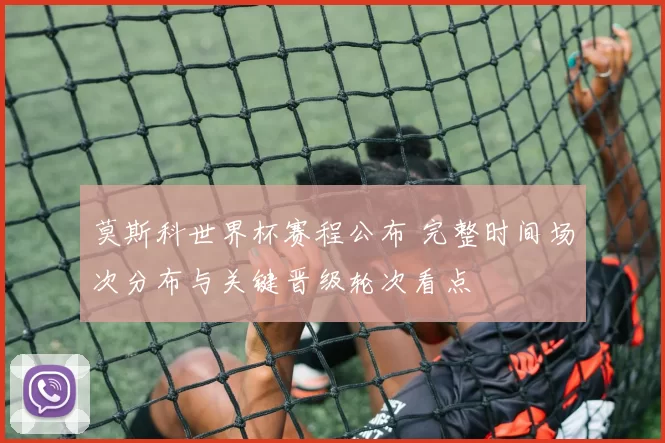 莫斯科世界杯赛程公布 完整时间场次分布与关键晋级轮次看点