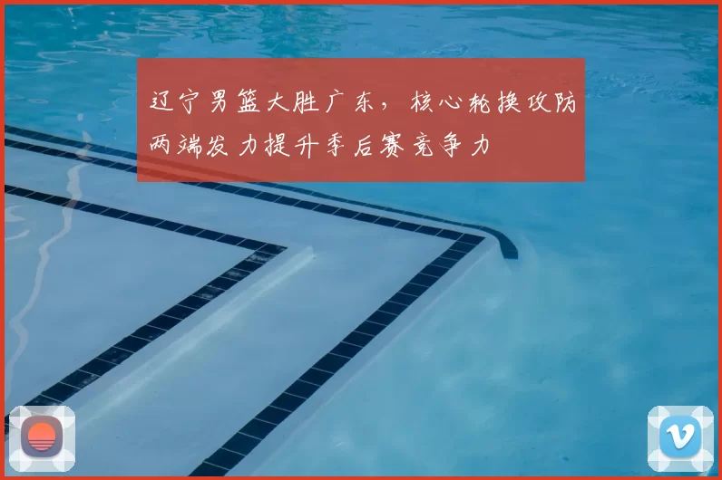 辽宁男篮大胜广东,核心轮换攻防两端发力提升季后赛竞争力
