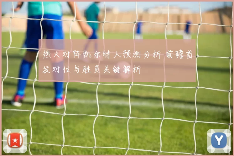 热火对阵凯尔特人预测分析 前瞻首发对位与胜负关键解析