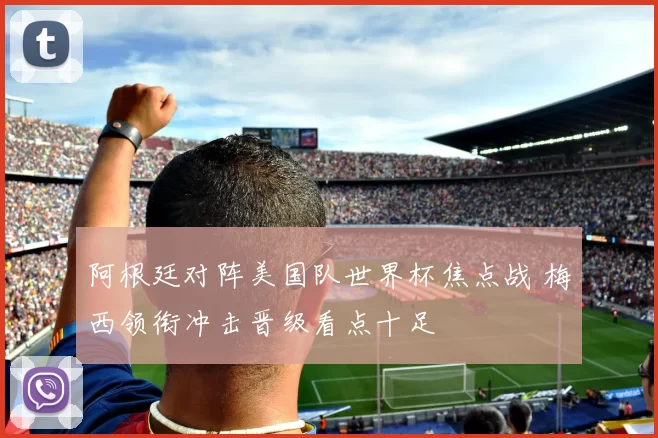 阿根廷对阵美国队世界杯焦点战 梅西领衔冲击晋级看点十足