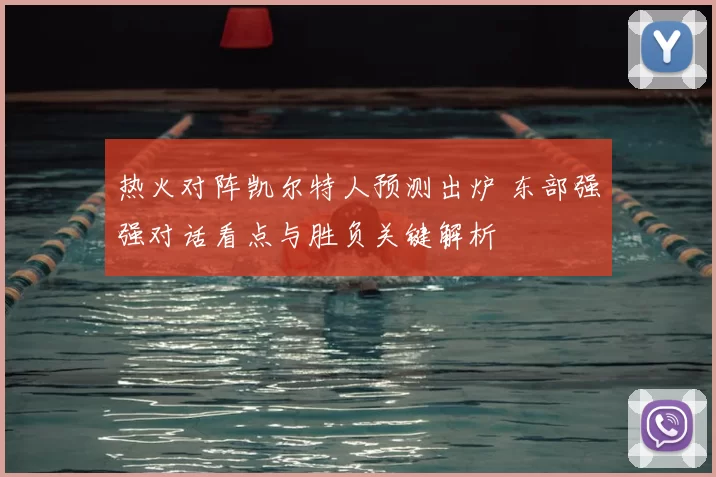 热火对阵凯尔特人预测出炉 东部强强对话看点与胜负关键解析