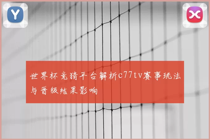 世界杯竞猜平台解析c77tv赛事玩法与晋级结果影响