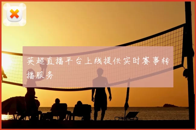英超直播平台上线提供实时赛事转播服务