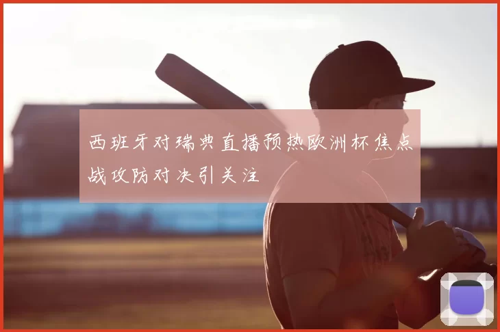 西班牙对瑞典直播预热欧洲杯焦点战攻防对决引关注