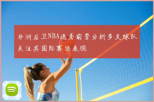 非洲后卫NBA选秀前景分析多支球队关注其国际赛场表现